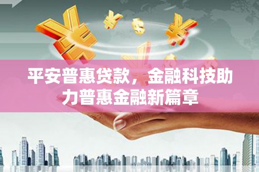 金昌平安普惠贷款，金融科技助力普惠金融新篇章