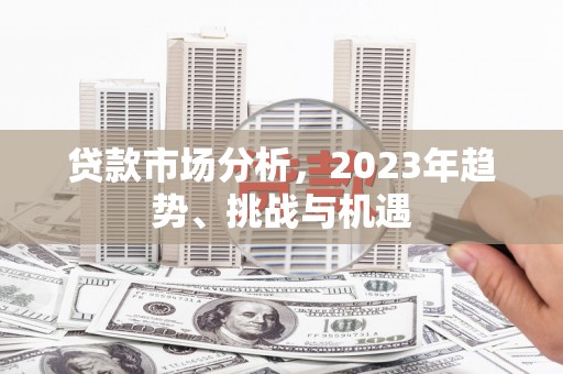 金昌贷款市场分析，2023年趋势、挑战与机遇