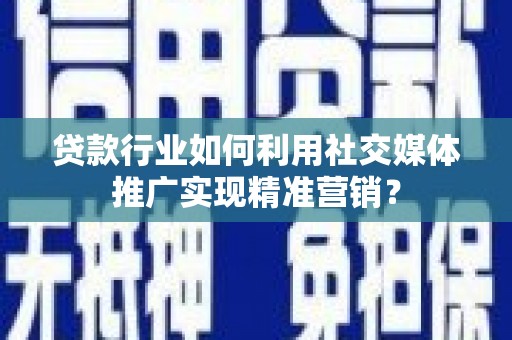 金昌贷款行业如何利用社交媒体推广实现精准营销？