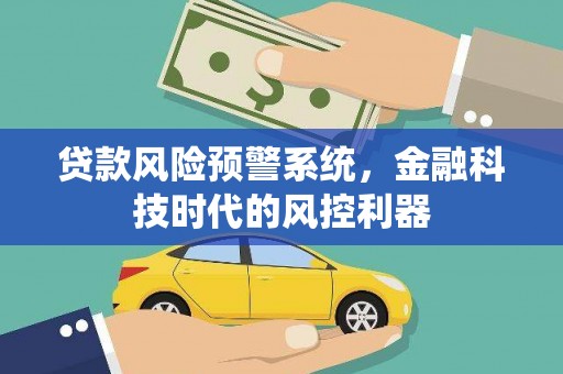 金昌贷款风险预警系统，金融科技时代的风控利器