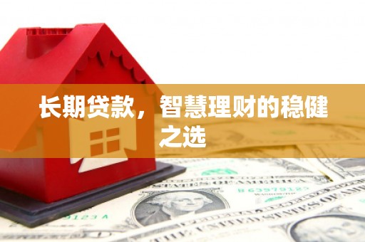 金昌长期贷款，智慧理财的稳健之选