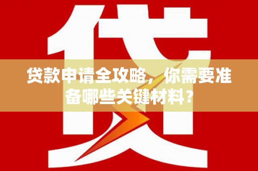 金昌贷款申请全攻略，你需要准备哪些关键材料？