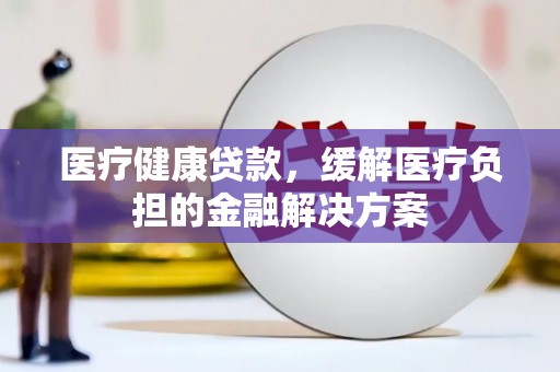 金昌医疗健康贷款，缓解医疗负担的金融解决方案