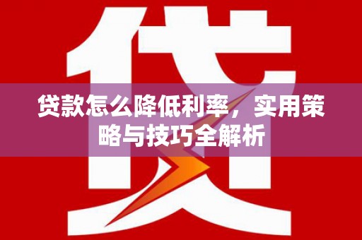 金昌贷款怎么降低利率，实用策略与技巧全解析