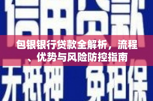 金昌包银银行贷款全解析，流程、优势与风险防控指南