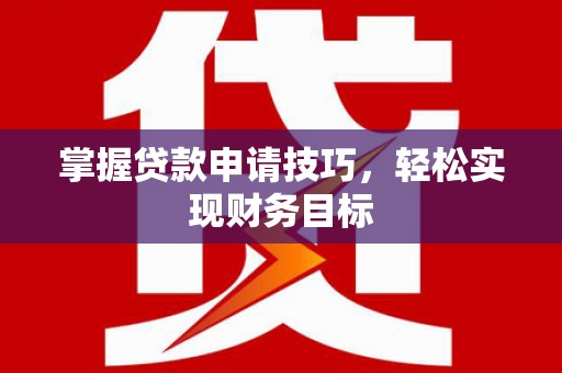 金昌掌握贷款申请技巧，轻松实现财务目标