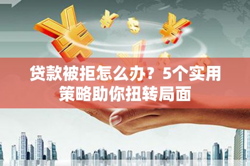 金昌贷款被拒怎么办？5个实用策略助你扭转局面