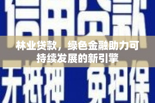 金昌林业贷款，绿色金融助力可持续发展的新引擎