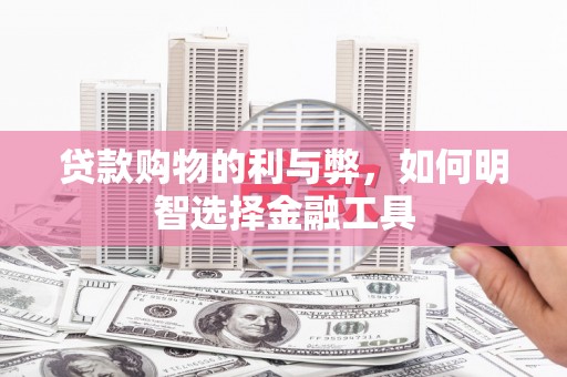 金昌贷款购物的利与弊，如何明智选择金融工具