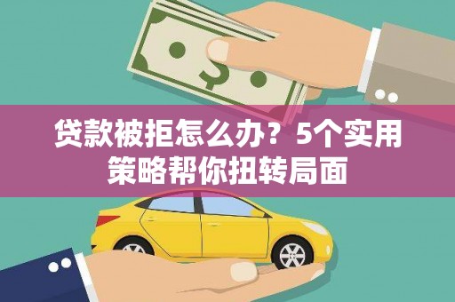 金昌贷款被拒怎么办？5个实用策略帮你扭转局面