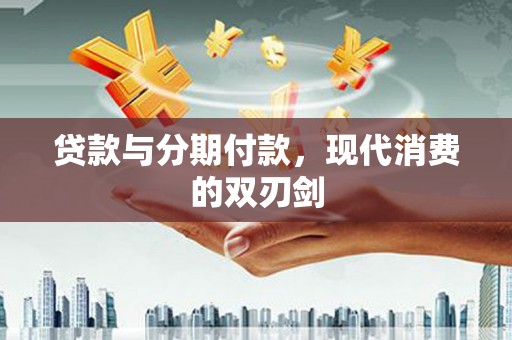 金昌贷款与分期付款，现代消费的双刃剑