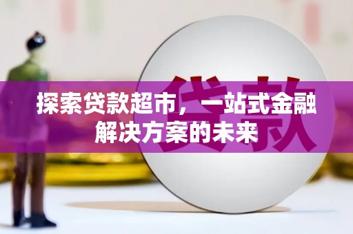 金昌探索贷款超市，一站式金融解决方案的未来