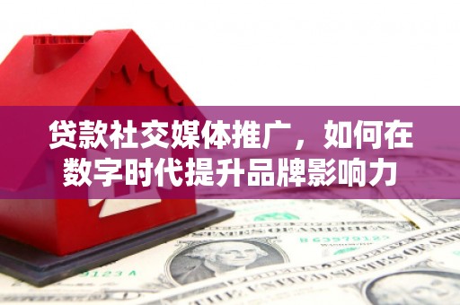 金昌贷款社交媒体推广，如何在数字时代提升品牌影响力