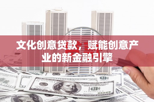 金昌文化创意贷款，赋能创意产业的新金融引擎