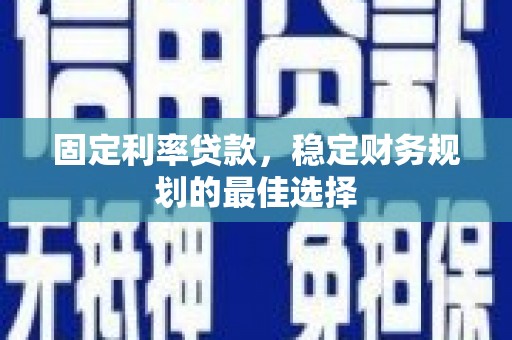 金昌固定利率贷款，稳定财务规划的最佳选择