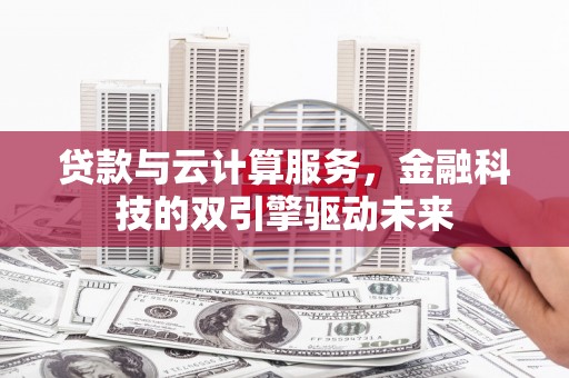 金昌贷款与云计算服务，金融科技的双引擎驱动未来