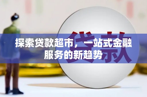 金昌探索贷款超市，一站式金融服务的新趋势