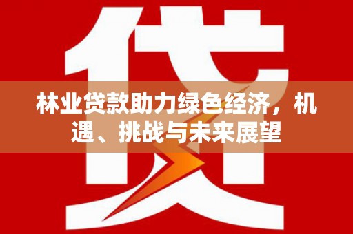 金昌林业贷款助力绿色经济，机遇、挑战与未来展望