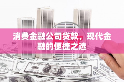 金昌消费金融公司贷款，现代金融的便捷之选
