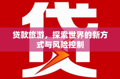 金昌贷款旅游，探索世界的新方式与风险控制