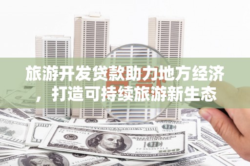 金昌旅游开发贷款助力地方经济，打造可持续旅游新生态