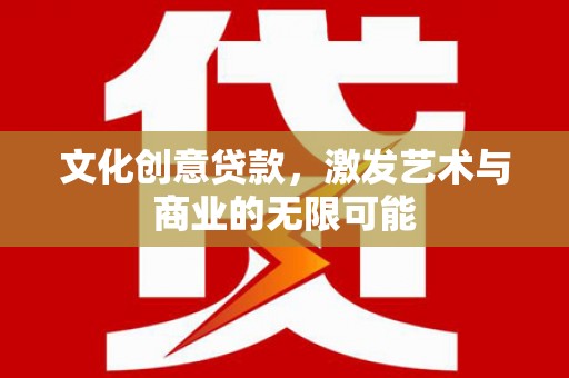 金昌文化创意贷款，激发艺术与商业的无限可能