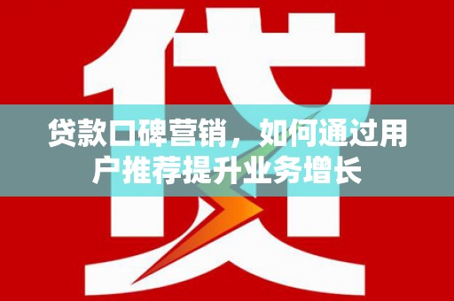 金昌贷款口碑营销，如何通过用户推荐提升业务增长