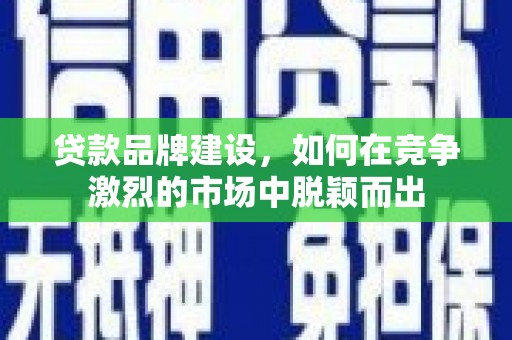 金昌贷款品牌建设，如何在竞争激烈的市场中脱颖而出