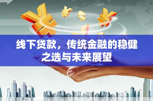 金昌线下贷款，传统金融的稳健之选与未来展望