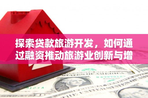 金昌探索贷款旅游开发，如何通过融资推动旅游业创新与增长