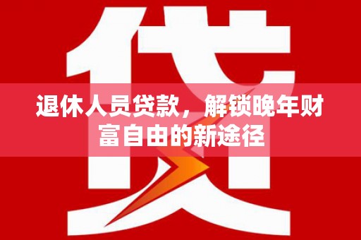 金昌退休人员贷款，解锁晚年财富自由的新途径