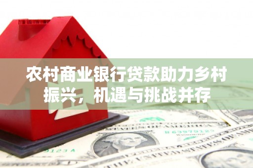 金昌农村商业银行贷款助力乡村振兴，机遇与挑战并存