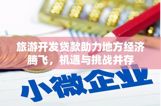 金昌旅游开发贷款助力地方经济腾飞，机遇与挑战并存