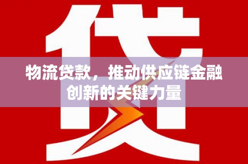 金昌物流贷款，推动供应链金融创新的关键力量