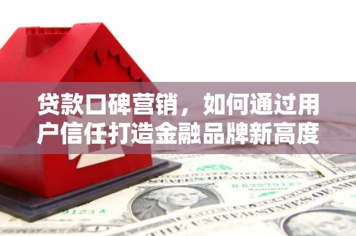 金昌贷款口碑营销，如何通过用户信任打造金融品牌新高度