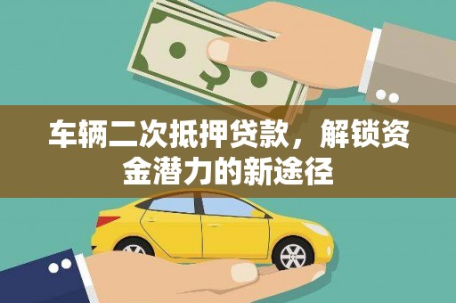 金昌车辆二次抵押贷款，解锁资金潜力的新途径