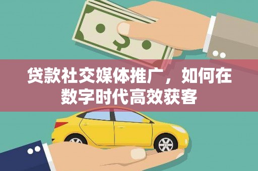 金昌贷款社交媒体推广，如何在数字时代高效获客