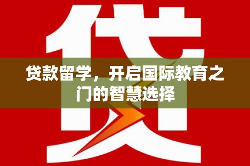 金昌贷款留学，开启国际教育之门的智慧选择