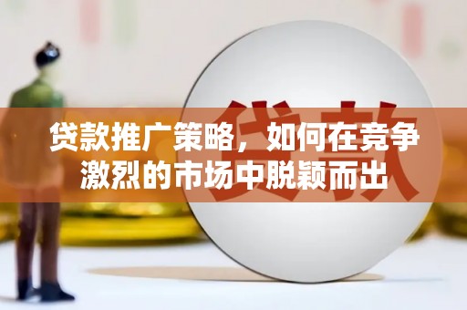 金昌贷款推广策略，如何在竞争激烈的市场中脱颖而出