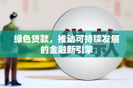 金昌绿色贷款，推动可持续发展的金融新引擎