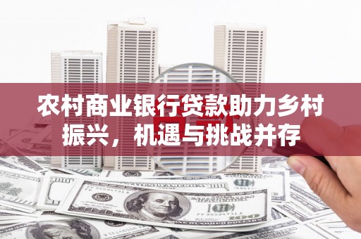 金昌农村商业银行贷款助力乡村振兴，机遇与挑战并存