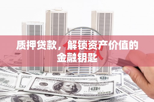 金昌质押贷款，解锁资产价值的金融钥匙