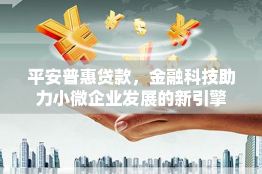 金昌平安普惠贷款，金融科技助力小微企业发展的新引擎