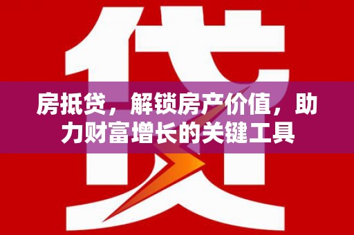 金昌房抵贷，解锁房产价值，助力财富增长的关键工具