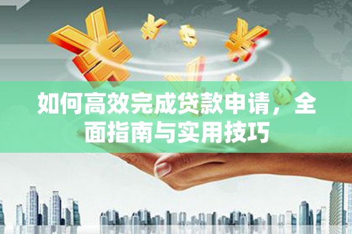 金昌如何高效完成贷款申请，全面指南与实用技巧