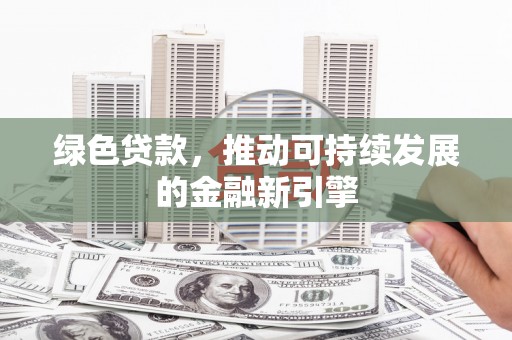金昌绿色贷款，推动可持续发展的金融新引擎