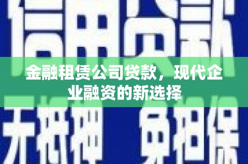 金昌金融租赁公司贷款，现代企业融资的新选择