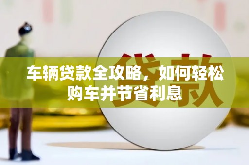 金昌车辆贷款全攻略，如何轻松购车并节省利息