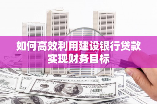 金昌如何高效利用建设银行贷款实现财务目标