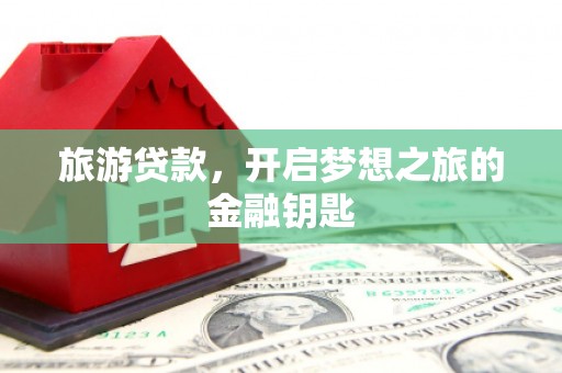 金昌旅游贷款，开启梦想之旅的金融钥匙
